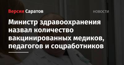 Олег Костин - Министр здравоохранения назвал количество вакцинированных медиков, педагогов и соцработников - nversia.ru - Саратовская обл.