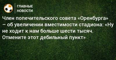 Член попечительского совета «Оренбурга» – об увеличении вместимости стадиона: «Ну не ходит к нам больше шести тысяч. Отмените этот дебильный пункт» - bombardir.ru - Оренбург