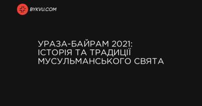 Ураза-байрам 2021: історія та традиції мусульманського свята - bykvu.com - Украина