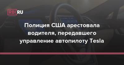 Полиция США арестовала водителя, передавшего управление автопилоту Tesla - rb.ru - США
