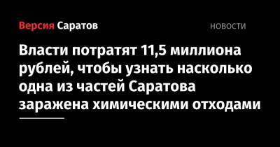 Власти потратят 11,5 миллиона рублей, чтобы узнать насколько одна из частей Саратова заражена химическими отходами, сколько людей живет на загрязненном участке и могли ли вредные вещества попасть в - nversia.ru - район Ленинский