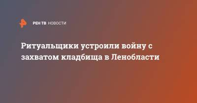 Ритуальщики устроили войну с захватом кладбища в Ленобласти - ren.tv - Ленинградская обл.