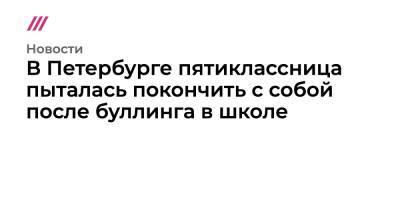 В Петербурге пятиклассница пыталась покончить с собой после буллинга в школе - tvrain.ru - Санкт-Петербург