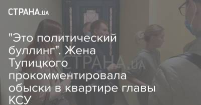 Александр Тупицкий - "Это политический буллинг". Жена Тупицкого прокомментировала обыски в квартире главы КСУ - strana.ua