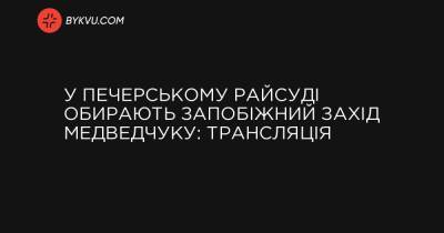 У Печерському райсуді обирають запобіжний захід Медведчуку: трансляція - bykvu.com
