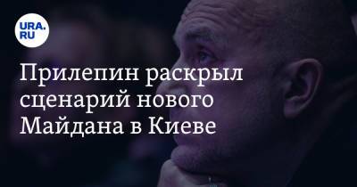 Захар Прилепин - Прилепин раскрыл сценарий нового Майдана в Киеве - ura.news - Киев