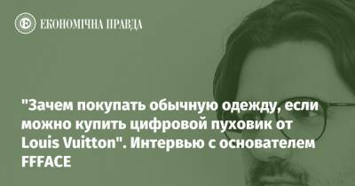 Louis Vuitton - "Зачем покупать обычную одежду, если можно купить цифровой пуховик от Louis Vuitton". Интервью с основателем FFFACE - epravda.com.ua