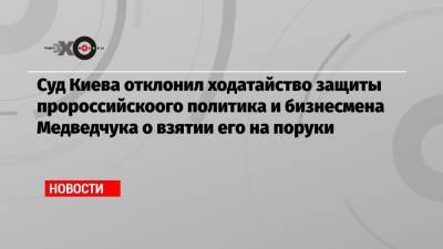 Виктор Медведчук - Суд Киева отклонил ходатайство защиты пророссийскоого политика и бизнесмена Медведчука о взятии его на поруки - echo.msk.ru - Киев - Крым