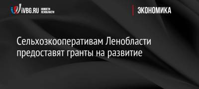 Сельхозкооперативам Ленобласти предоставят гранты на развитие - ivbg.ru - Ленинградская обл.