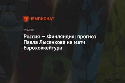 Антон Бурдасов - Владислав Каменев - Павел Лысенков - Россия — Финляндия: прогноз Павла Лысенкова на матч Еврохоккейтура - championat.com - Финляндия