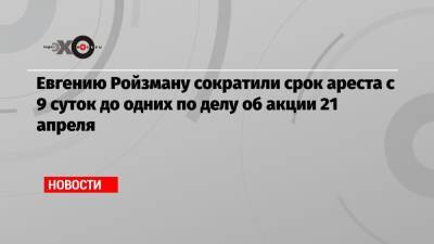 Евгений Ройзман - Евгению Ройзману сократили срок ареста с 9 суток до одних по делу об акции 21 апреля - echo.msk.ru