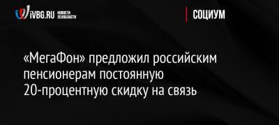 «МегаФон» предложил российским пенсионерам постоянную 20-процентную скидку на связь - ivbg.ru - Москва - Россия