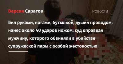 Бил руками, ногами, бутылкой, душил проводом, нанес около 40 ударов ножом: суд оправдал мужчину, которого обвиняли в убийстве супружеской пары с особой жестокостью - nversia.ru - Саратов