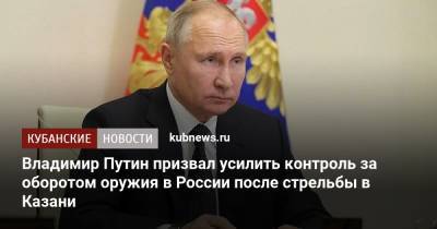 Владимир Путин - Владимир Путин призвал усилить контроль за оборотом оружия в России после стрельбы в Казани - kubnews.ru - Россия - Казань