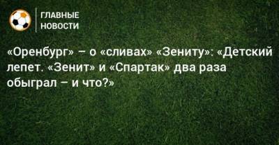 «Оренбург» – о «сливах» «Зениту»: «Детский лепет. «Зенит» и «Спартак» два раза обыграл – и что?» - bombardir.ru - Москва - Оренбург