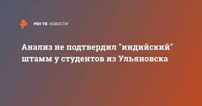 Анализ не подтвердил "индийский" штамм у студентов из Ульяновска - ren.tv - Ульяновск - Индия - Ульяновская