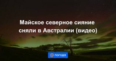 Екатерина Гура - Майское северное сияние сняли в Австралии (видео) - news.mail.ru - Австралия