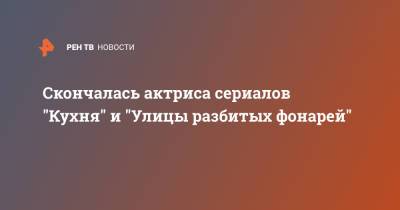 Скончалась актриса сериалов "Кухня" и "Улицы разбитых фонарей" - ren.tv - Санкт-Петербург