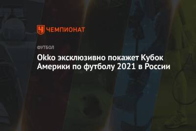 Владимир Стогниенко - Okko эксклюзивно покажет Кубок Америки по футболу 2021 в России - championat.com - Колумбия - Бразилия - Аргентина
