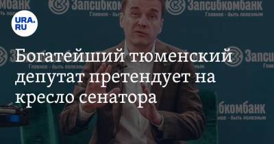 Богатейший тюменский депутат претендует на кресло сенатора - ura.news - Тюмень - Тюменская обл.