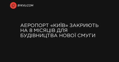 Аеропорт «Київ» закриють на 8 місяців для будівництва нової смуги - bykvu.com - Украина - місто Київ