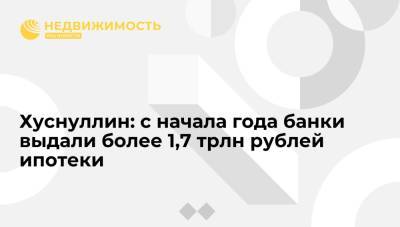 Марат Хуснуллин - Хуснуллин: с начала года банки выдали более 1,7 трлн рублей ипотеки - realty.ria.ru - Москва - Россия