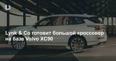 Lynk & Co готовит большой кроссовер на базе Volvo XC90 - news.tut.by