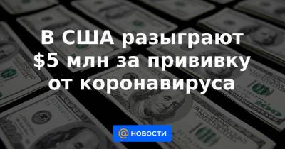 В США разыграют $5 млн за прививку от коронавируса - news.mail.ru - шт. Огайо