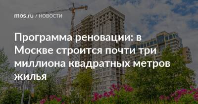 Андрей Бочкарев - Программа реновации: в Москве строится почти три миллиона квадратных метров жилья - mos.ru - Москва - Строительство