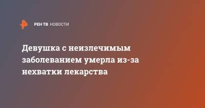 Девушка с неизлечимым заболеванием умерла из-за нехватки лекарства - ren.tv - Новосибирская обл.