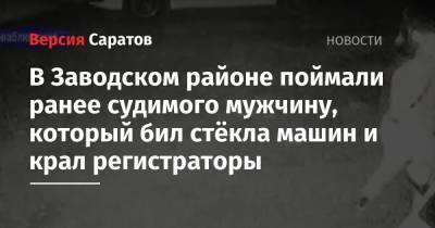 В Заводском районе поймали ранее судимого мужчину, который бил стёкла машин и крал регистраторы - nversia.ru - Саратов - район Заводский