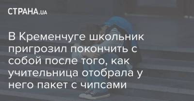 В Кременчуге школьник пригрозил покончить с собой после того, как учительница отобрала у него пакет с чипсами - strana.ua - Кременчуг
