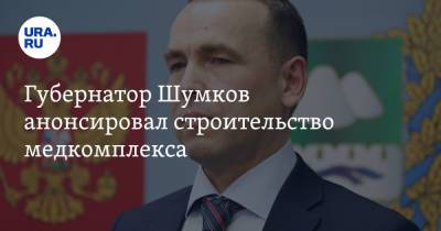 Вадим Шумков - Губернатор Шумков анонсировал строительство медкомплекса - ura.news - Курганская обл.