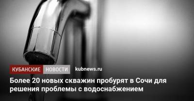 Алексей Копайгородский - Более 20 новых скважин пробурят в Сочи для решения проблемы с водоснабжением - kubnews.ru - Сочи - Краснодарский край