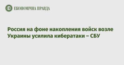 Илья Витюк - Россия на фоне накопления войск возле Украины усилила кибератаки – СБУ - epravda.com.ua - Россия
