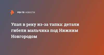 Упал в реку из-за тапка: детали гибели мальчика под Нижним Новгородом - ren.tv - Нижегородская обл. - Нижний Новгород