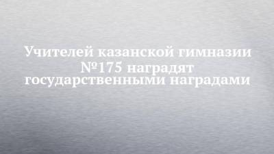 Владимир Путин - Рустам Минниханов - Учителей казанской гимназии №175 наградят государственными наградами - chelny-izvest.ru - респ. Татарстан - Казань