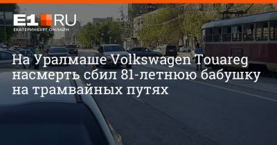 На Уралмаше Volkswagen Touareg насмерть сбил 81-летнюю бабушку на трамвайных путях - e1.ru - Екатеринбург
