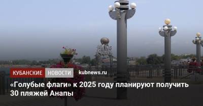 Василий Швец - «Голубые флаги» к 2025 году планируют получить 30 пляжей Анапы - kubnews.ru - Анапа - Краснодарский край - Благоустройство
