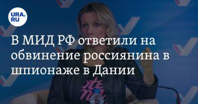 Мария Захарова - В МИД РФ ответили на обвинение россиянина в шпионаже в Дании - ura.news - Дания - Копенгаген
