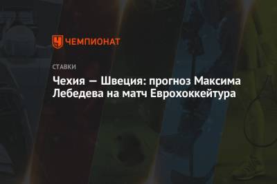 Максим Лебедев - Чехия — Швеция: прогноз Максима Лебедева на матч Еврохоккейтура - championat.com - Швеция