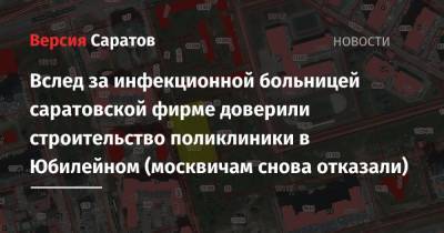 Вслед за инфекционной больницей саратовской фирме доверили строительство поликлиники в Юбилейном (москвичам снова отказали) - nversia.ru - Москва - Саратов