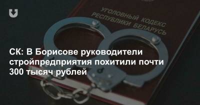 СК: В Борисове руководители стройпредприятия похитили почти 300 тысяч рублей - news.tut.by - Следственный Комитет - Строительство