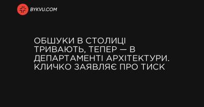 Обшуки в столиці тривають, тепер — в департаменті архітектури. Кличко заявляє про тиск - bykvu.com