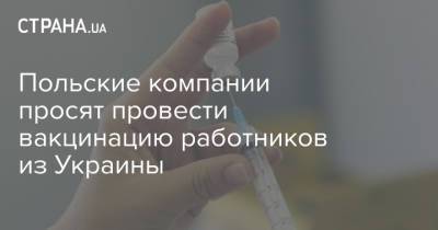 Польские компании просят провести вакцинацию работников из Украины - strana.ua