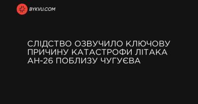 Слідство озвучило ключову причину катастрофи літака Ан-26 поблизу Чугуєва - bykvu.com