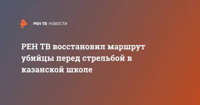 Ильназ Галявиев - восстановил маршрут убийцы перед стрельбой в казанской школе - ren.tv - Казань