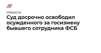 Сергей Михайлов - Суд досрочно освободил осужденного за госизмену бывшего сотрудника ФСБ - tvrain.ru - Москва