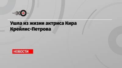 Ушла из жизни актриса Кира Крейлис-Петрова - echo.msk.ru - Санкт-Петербург - Париж