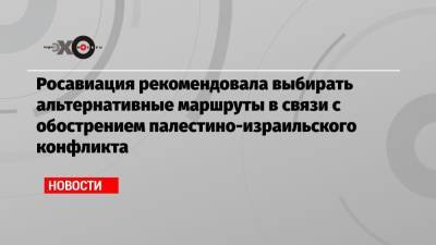 Росавиация рекомендовала выбирать альтернативные маршруты в связи с обострением палестино-израильского конфликта - echo.msk.ru - Египет - Тель-Авив - Кипр - Восточный Иерусалим